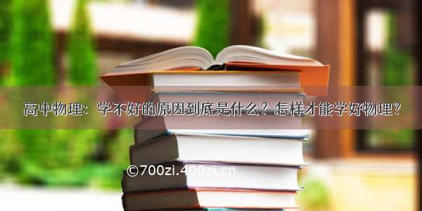 高中物理：学不好的原因到底是什么？怎样才能学好物理？