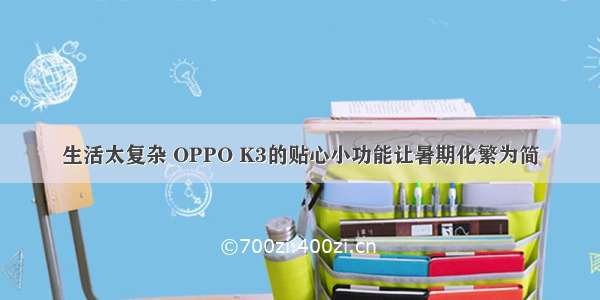 生活太复杂 OPPO K3的贴心小功能让暑期化繁为简