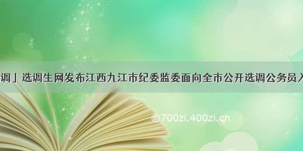 「江西选调」选调生网发布江西九江市纪委监委面向全市公开选调公务员入闱面试人