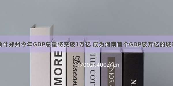 预计郑州今年GDP总量将突破1万亿 成为河南首个GDP破万亿的城市