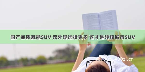 国产品质赋能SUV 双外观选择更多 这才是硬核城市SUV