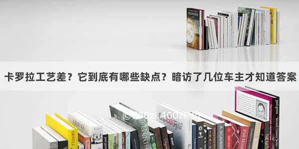 卡罗拉工艺差？它到底有哪些缺点？暗访了几位车主才知道答案