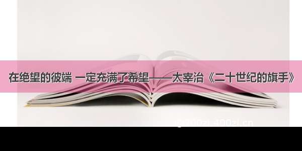 在绝望的彼端 一定充满了希望——太宰治《二十世纪的旗手》