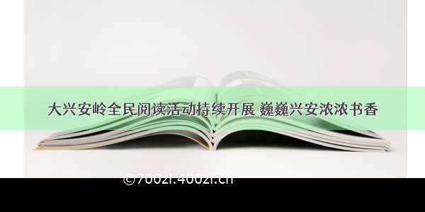 大兴安岭全民阅读活动持续开展 巍巍兴安浓浓书香