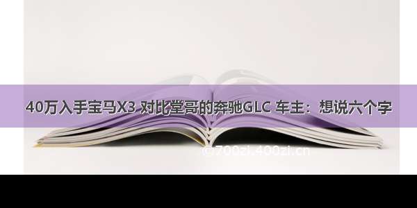 40万入手宝马X3 对比堂哥的奔驰GLC 车主：想说六个字