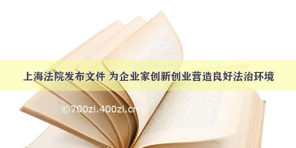 上海法院发布文件 为企业家创新创业营造良好法治环境