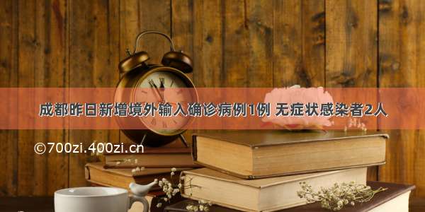 成都昨日新增境外输入确诊病例1例 无症状感染者2人