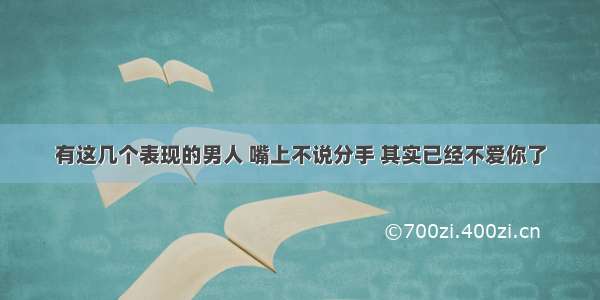 有这几个表现的男人 嘴上不说分手 其实已经不爱你了