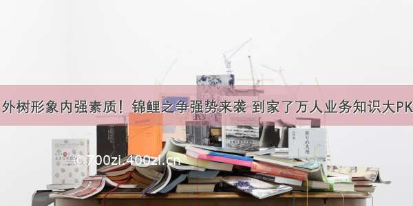 外树形象内强素质！锦鲤之争强势来袭 到家了万人业务知识大PK