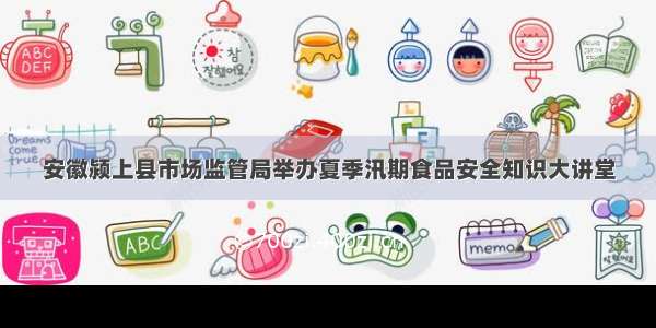 安徽颍上县市场监管局举办夏季汛期食品安全知识大讲堂