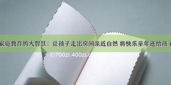 家庭教育的大智慧：让孩子走出房间亲近自然 将快乐童年还给孩子