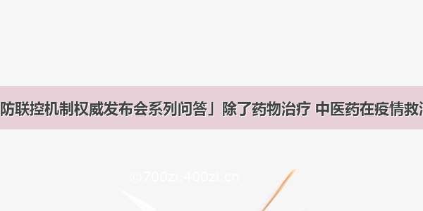 「国务院联防联控机制权威发布会系列问答」除了药物治疗 中医药在疫情救治中是否运用