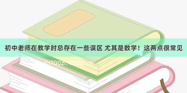 初中老师在教学时总存在一些误区 尤其是数学！这两点很常见