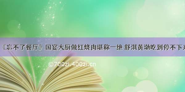 《忘不了餐厅》国宴大厨做红烧肉堪称一绝 舒淇黄渤吃到停不下来