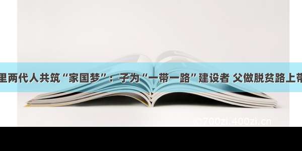 大山里两代人共筑“家国梦”：子为“一带一路”建设者 父做脱贫路上带头人