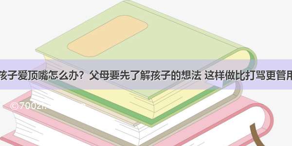 孩子爱顶嘴怎么办？父母要先了解孩子的想法 这样做比打骂更管用