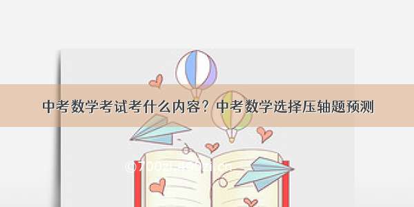 中考数学考试考什么内容？中考数学选择压轴题预测