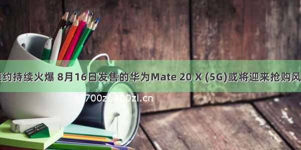 预约持续火爆 8月16日发售的华为Mate 20 X (5G)或将迎来抢购风潮