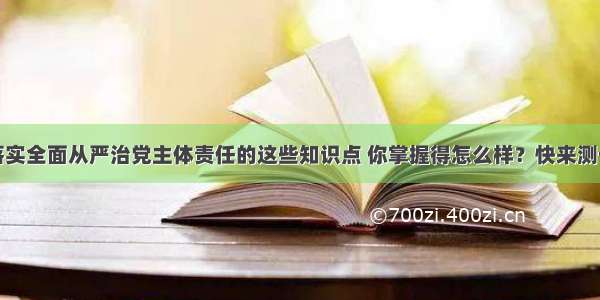 关于落实全面从严治党主体责任的这些知识点 你掌握得怎么样？快来测一测→