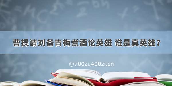 曹操请刘备青梅煮酒论英雄 谁是真英雄？