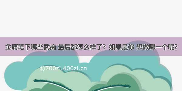 金庸笔下哪些武痴 最后都怎么样了？如果是你 想做哪一个呢？