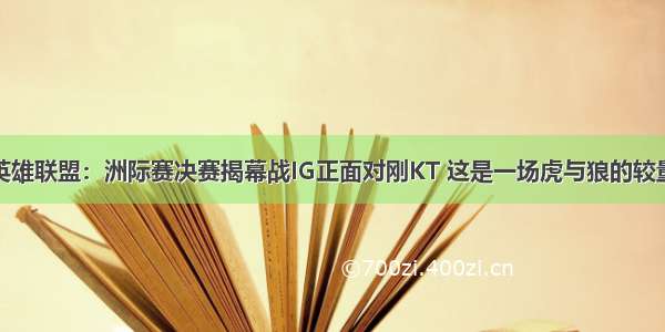 英雄联盟：洲际赛决赛揭幕战IG正面对刚KT 这是一场虎与狼的较量