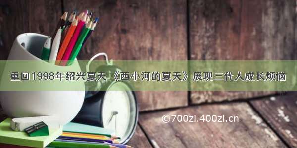 重回1998年绍兴夏天 《西小河的夏天》展现三代人成长烦恼