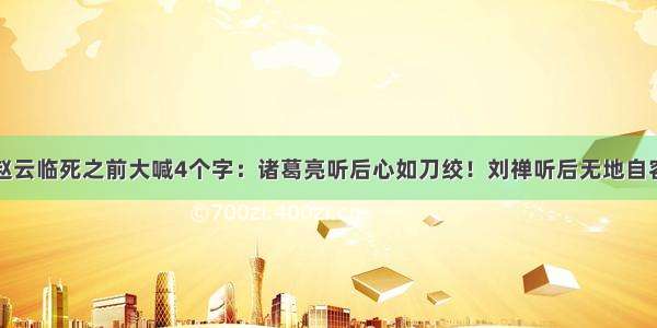 赵云临死之前大喊4个字：诸葛亮听后心如刀绞！刘禅听后无地自容