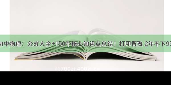 初中物理：公式大全+150个核心知识点总结！打印背熟 2年不下95