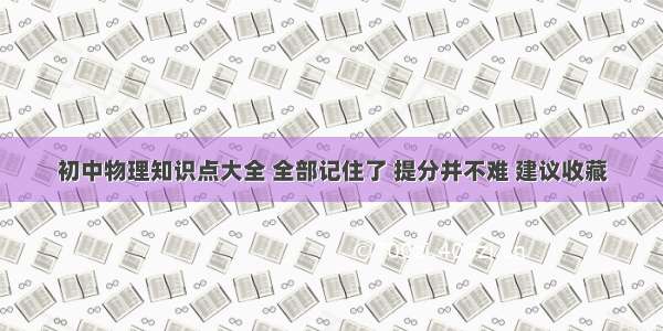 初中物理知识点大全 全部记住了 提分并不难 建议收藏