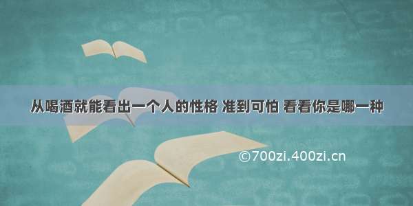 从喝酒就能看出一个人的性格 准到可怕 看看你是哪一种