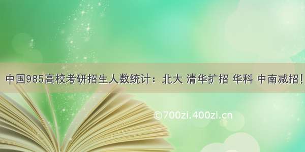 中国985高校考研招生人数统计：北大 清华扩招 华科 中南减招！