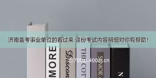 济南备考事业单位的看过来 这份考试内容明细对你有帮助！