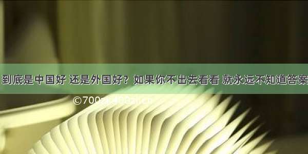 到底是中国好 还是外国好？如果你不出去看看 就永远不知道答案