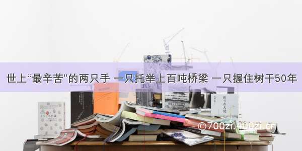 世上“最辛苦”的两只手 一只托举上百吨桥梁 一只握住树干50年