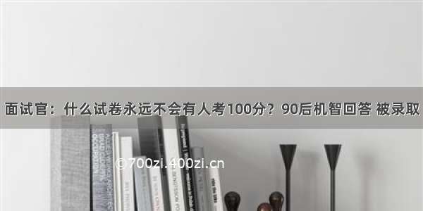 面试官：什么试卷永远不会有人考100分？90后机智回答 被录取