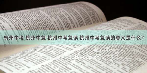 杭州中考 杭州中复 杭州中考复读 杭州中考复读的意义是什么？