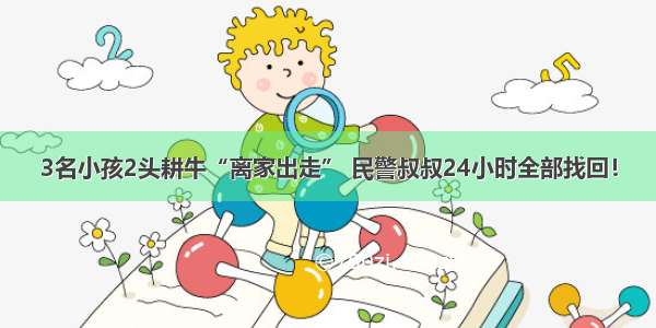 3名小孩2头耕牛“离家出走” 民警叔叔24小时全部找回！