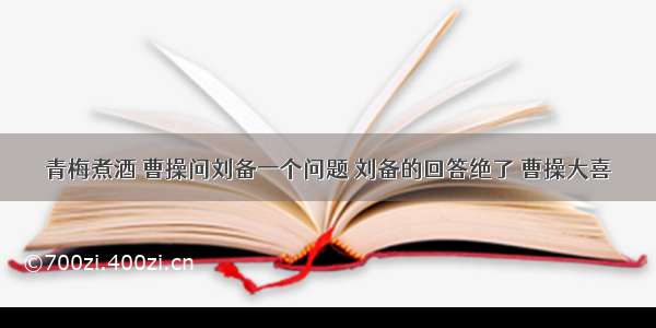 青梅煮酒 曹操问刘备一个问题 刘备的回答绝了 曹操大喜