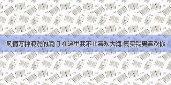 风情万种浪漫的厦门 在这里我不止喜欢大海 其实我更喜欢你