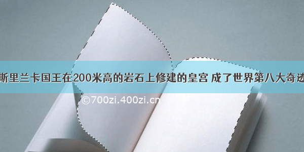 斯里兰卡国王在200米高的岩石上修建的皇宫 成了世界第八大奇迹