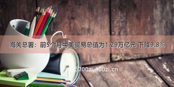 海关总署：前5个月中美贸易总值为1.29万亿元 下降9.8%