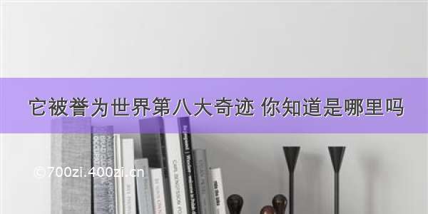 它被誉为世界第八大奇迹 你知道是哪里吗