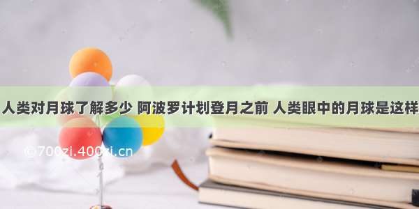 人类对月球了解多少 阿波罗计划登月之前 人类眼中的月球是这样