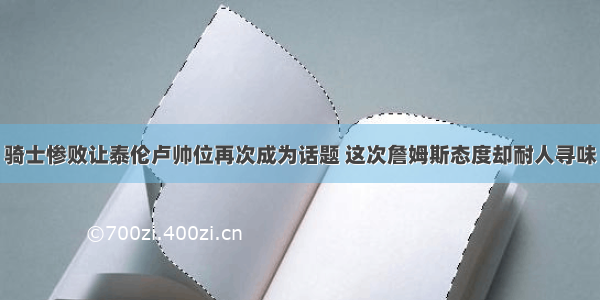 骑士惨败让泰伦卢帅位再次成为话题 这次詹姆斯态度却耐人寻味