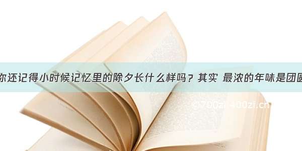 你还记得小时候记忆里的除夕长什么样吗？其实 最浓的年味是团圆