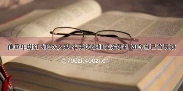 他童年爆红 却2次入狱 带手铐参加父亲葬礼 如今自己当导演