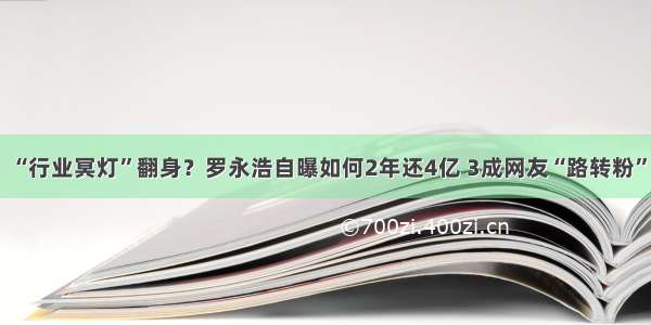 “行业冥灯”翻身？罗永浩自曝如何2年还4亿 3成网友“路转粉”