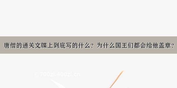 唐僧的通关文牒上到底写的什么？为什么国王们都会给他盖章？