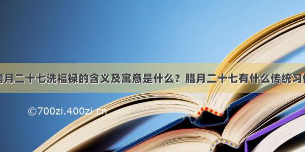 腊月二十七洗福禄的含义及寓意是什么？腊月二十七有什么传统习俗